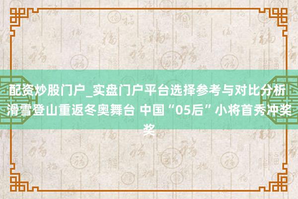 配资炒股门户_实盘门户平台选择参考与对比分析 滑雪登山重返冬奥舞台 中国“05后”小将首秀冲奖