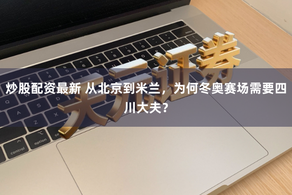 炒股配资最新 从北京到米兰，为何冬奥赛场需要四川大夫？