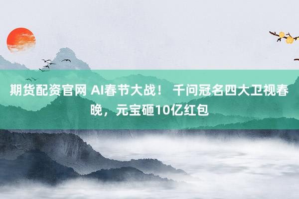 期货配资官网 AI春节大战！ 千问冠名四大卫视春晚，元宝砸10亿红包