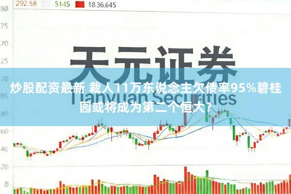 炒股配资最新 裁人11万东说念主欠债率95%碧桂园或将成为第二个恒大？