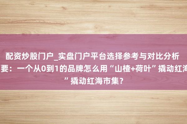 配资炒股门户_实盘门户平台选择参考与对比分析 良草摘要：一个从0到1的品牌怎么用“山楂+荷叶”撬动红海市集？