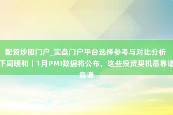 配资炒股门户_实盘门户平台选择参考与对比分析 下周暖和丨1月PMI数据将公布，这些投资契机最靠谱