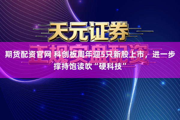 期货配资官网 科创板周年迎5只新股上市，进一步撑持饱读吹“硬科技”