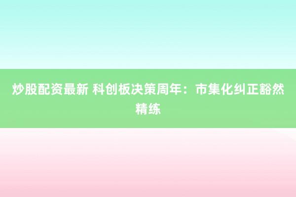炒股配资最新 科创板决策周年：市集化纠正豁然精练