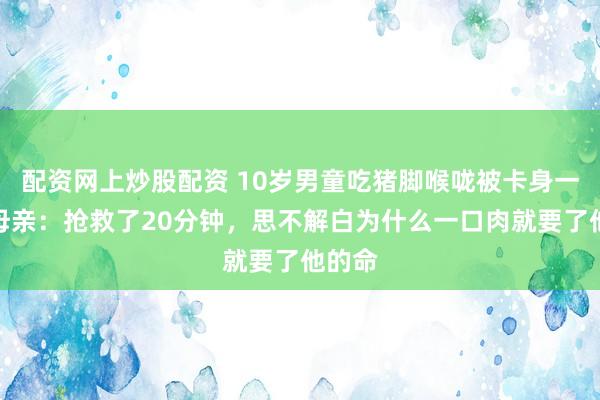 配资网上炒股配资 10岁男童吃猪脚喉咙被卡身一火，母亲：抢救了20分钟，思不解白为什么一口肉就要了他的命