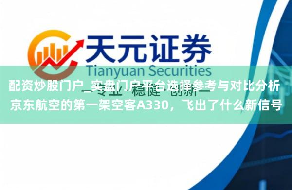 配资炒股门户_实盘门户平台选择参考与对比分析 京东航空的第一架空客A330，飞出了什么新信号