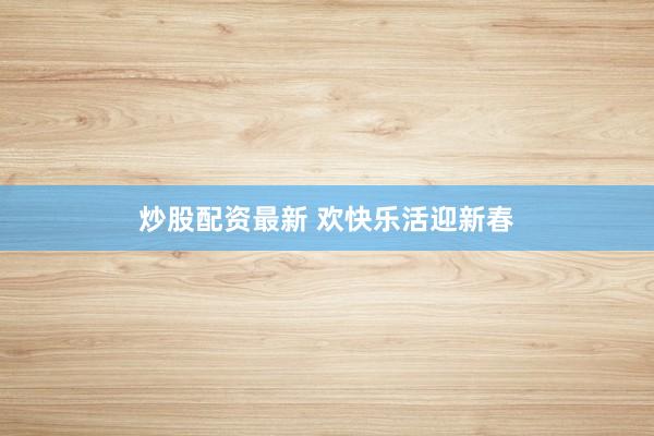 炒股配资最新 欢快乐活迎新春