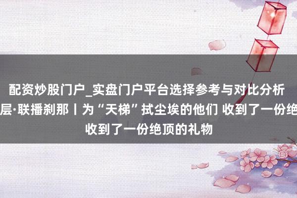 配资炒股门户_实盘门户平台选择参考与对比分析 新春走下层·联播刹那丨为“天梯”拭尘埃的他们 收到了一份绝顶的礼物
