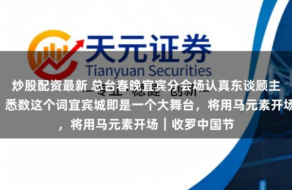 炒股配资最新 总台春晚宜宾分会场认真东谈顾主志刚“剧透”：悉数这个词宜宾城即是一个大舞台，将用马元素开场︱收罗中国节