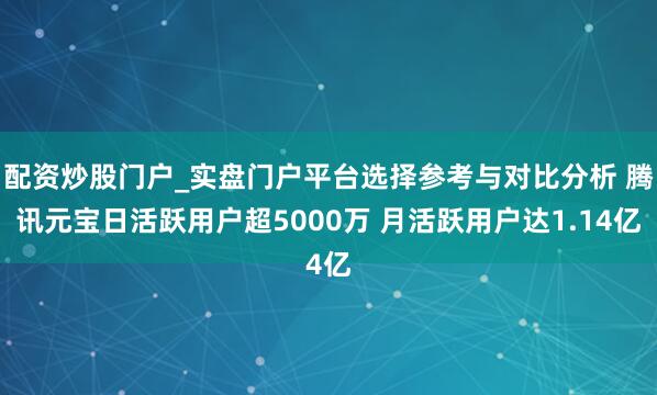 配资炒股门户_实盘门户平台选择参考与对比分析 腾讯元宝日活跃用户超5000万 月活跃用户达1.14亿