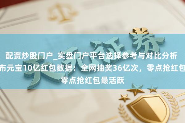 配资炒股门户_实盘门户平台选择参考与对比分析 腾讯公布元宝10亿红包数据：全网抽奖36亿次，零点抢红包最活跃