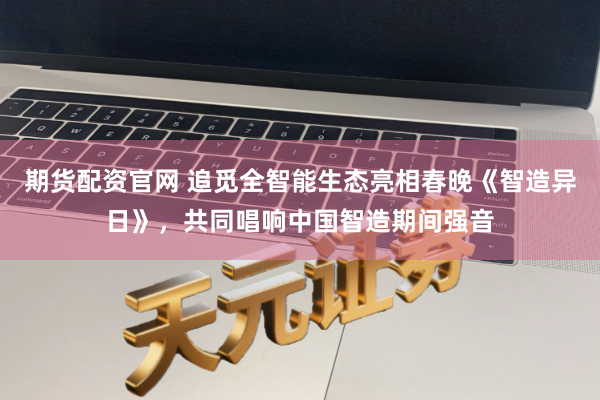 期货配资官网 追觅全智能生态亮相春晚《智造异日》,共同唱响中国智造期间强音
