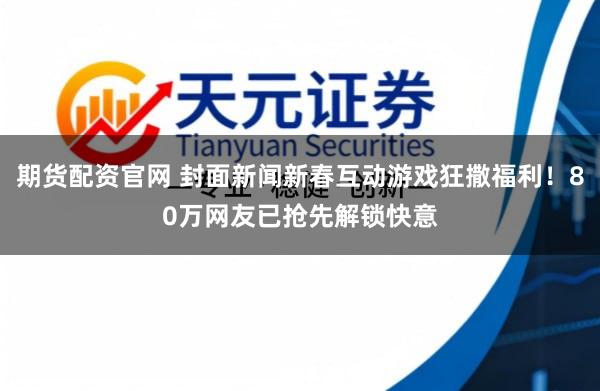 期货配资官网 封面新闻新春互动游戏狂撒福利！80万网友已抢先解锁快意