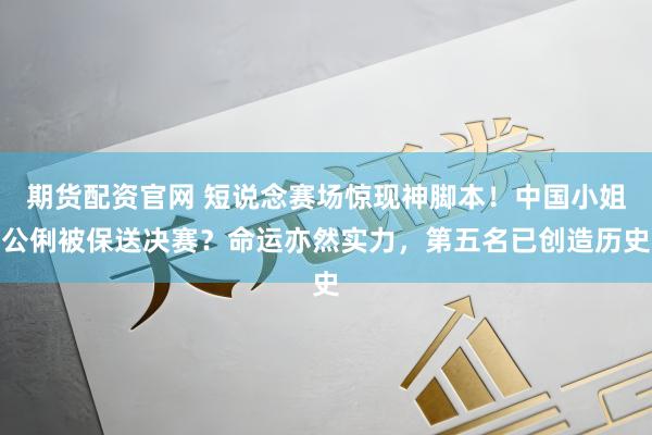 期货配资官网 短说念赛场惊现神脚本！中国小姐公俐被保送决赛？命运亦然实力，第五名已创造历史