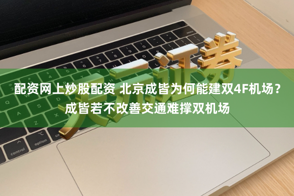 配资网上炒股配资 北京成皆为何能建双4F机场？成皆若不改善交通难撑双机场