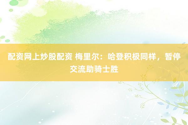 配资网上炒股配资 梅里尔：哈登积极同样，暂停交流助骑士胜