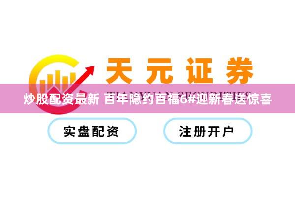 炒股配资最新 百年隐约百福6#迎新春送惊喜