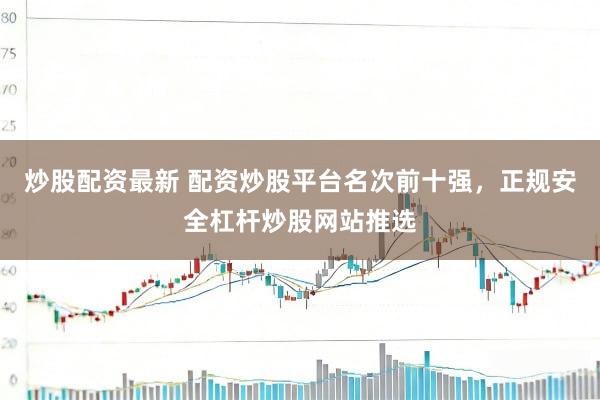 炒股配资最新 配资炒股平台名次前十强，正规安全杠杆炒股网站推选