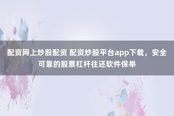 配资网上炒股配资 配资炒股平台app下载，安全可靠的股票杠杆往还软件保举