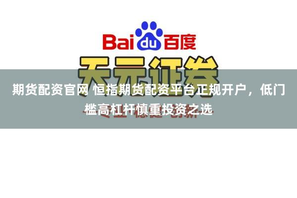 期货配资官网 恒指期货配资平台正规开户，低门槛高杠杆慎重投资之选