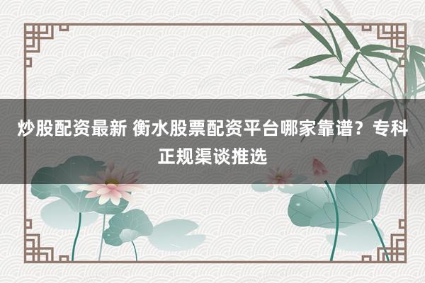 炒股配资最新 衡水股票配资平台哪家靠谱?专科正规渠谈推选