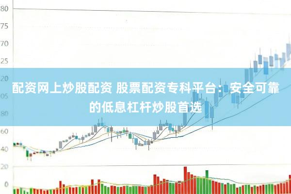 配资网上炒股配资 股票配资专科平台：安全可靠的低息杠杆炒股首选