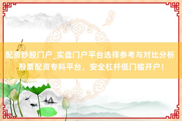 配资炒股门户_实盘门户平台选择参考与对比分析 股票配资专科平台，安全杠杆低门槛开户！