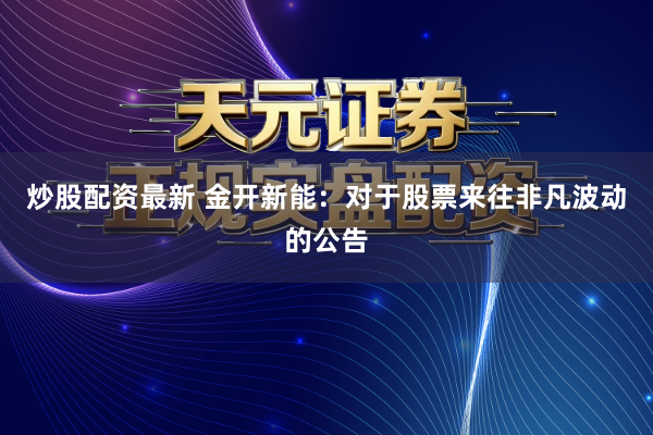 炒股配资最新 金开新能：对于股票来往非凡波动的公告