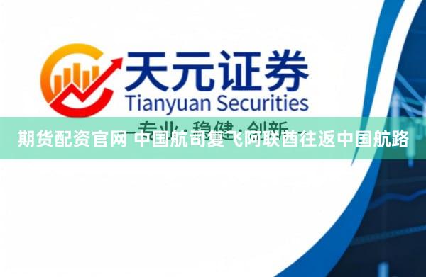 期货配资官网 中国航司复飞阿联酋往返中国航路