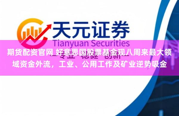 期货配资官网 好意思国股票基金现八周来最大领域资金外流，工业、公用工作及矿业逆势吸金