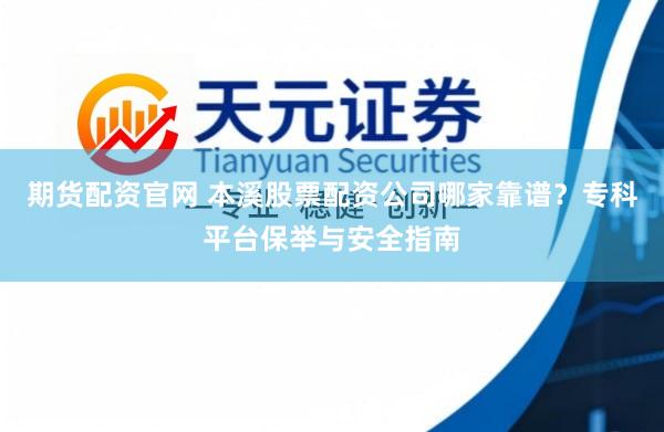 期货配资官网 本溪股票配资公司哪家靠谱?专科平台保举与安全指南