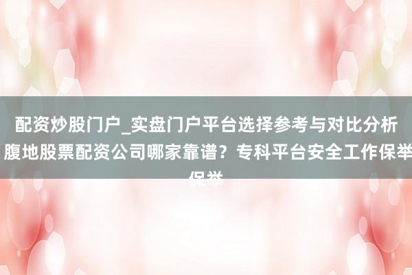 配资炒股门户_实盘门户平台选择参考与对比分析 腹地股票配资公司哪家靠谱？专科平台安全工作保举
