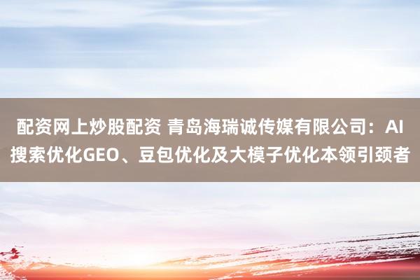 配资网上炒股配资 青岛海瑞诚传媒有限公司：AI搜索优化GEO、豆包优化及大模子优化本领引颈者