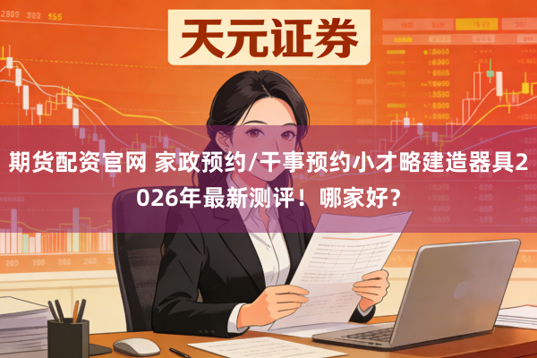 期货配资官网 家政预约/干事预约小才略建造器具2026年最新测评!哪家好?