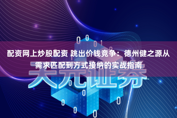 配资网上炒股配资 跳出价钱竞争:德州健之源从需求匹配到方式接纳的实战指南