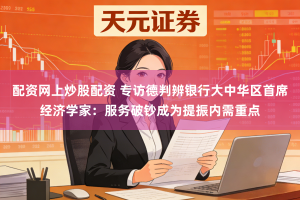 配资网上炒股配资 专访德判辨银行大中华区首席经济学家：服务破钞成为提振内需重点