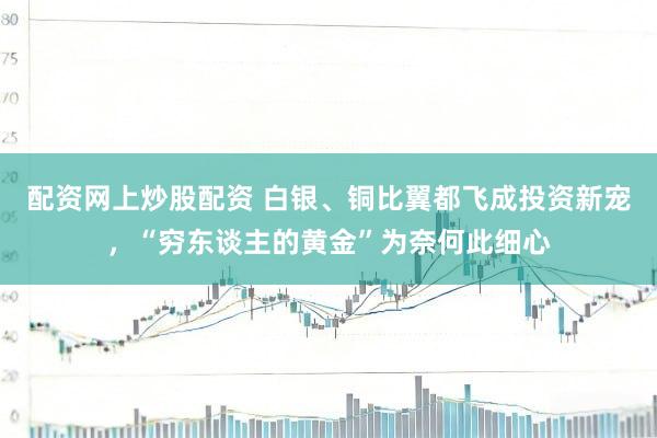 配资网上炒股配资 白银、铜比翼都飞成投资新宠，“穷东谈主的黄金”为奈何此细心