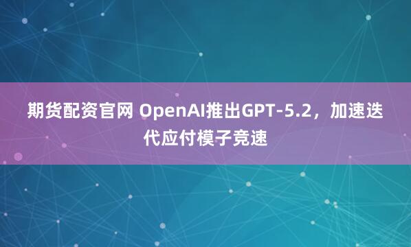 期货配资官网 OpenAI推出GPT-5.2，加速迭代应付模子竞速