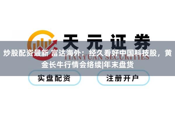 炒股配资最新 富达海外:经久看好中国科技股,黄金长牛行情会络续|年末盘货