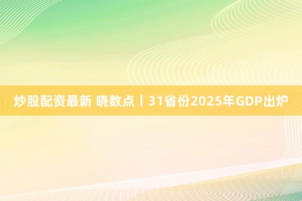 炒股配资最新 晓数点丨31省份2025年GDP出炉