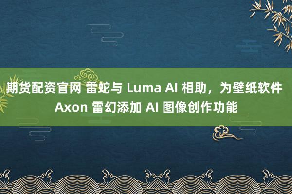 期货配资官网 雷蛇与 Luma AI 相助，为壁纸软件 Axon 雷幻添加 AI 图像创作功能