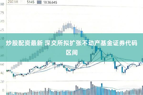 炒股配资最新 深交所拟扩张不动产基金证券代码区间