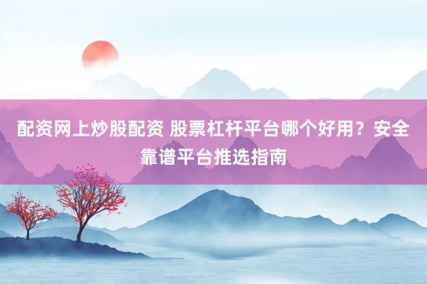 配资网上炒股配资 股票杠杆平台哪个好用?安全靠谱平台推选指南