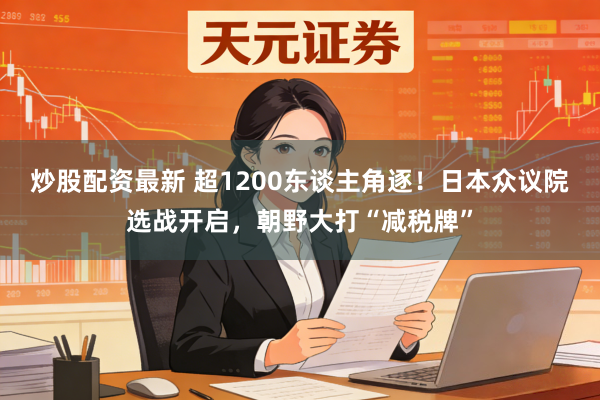 炒股配资最新 超1200东谈主角逐！日本众议院选战开启，朝野大打“减税牌”