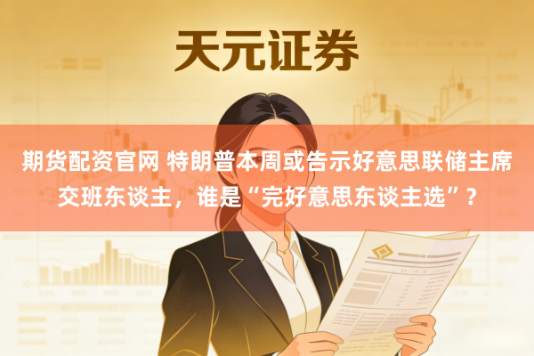 期货配资官网 特朗普本周或告示好意思联储主席交班东谈主,谁是“完好意思东谈主选”?