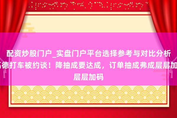 配资炒股门户_实盘门户平台选择参考与对比分析 高德打车被约谈!降抽成要达成,订单抽成弗成层层加码