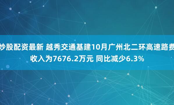 炒股配资最新 越秀交通基建10月广州北二环高速路费收入为7676.2万元 同比减少6.3%
