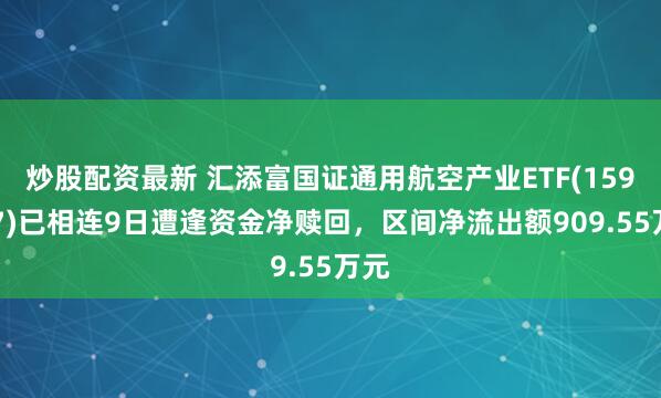 炒股配资最新 汇添富国证通用航空产业ETF(159257)已相连9日遭逢资金净赎回，区间净流出额909.55万元