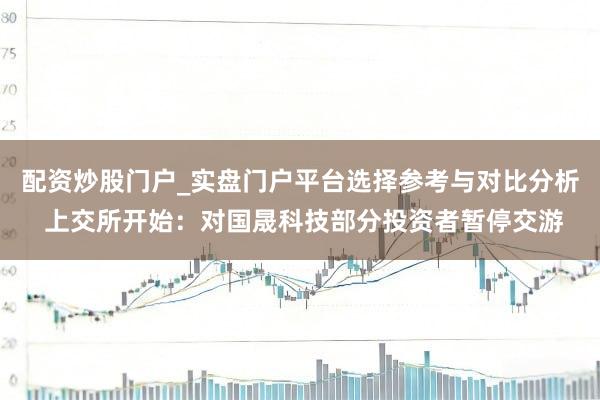 配资炒股门户_实盘门户平台选择参考与对比分析 上交所开始:对国晟科技部分投资者暂停交游