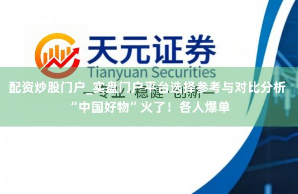 配资炒股门户_实盘门户平台选择参考与对比分析 “中国好物”火了!各人爆单